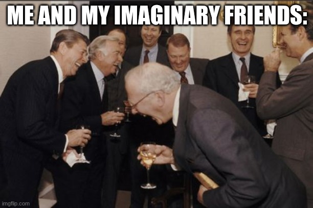 Laughing Men In Suits Meme | ME AND MY IMAGINARY FRIENDS: | image tagged in memes,laughing men in suits | made w/ Imgflip meme maker