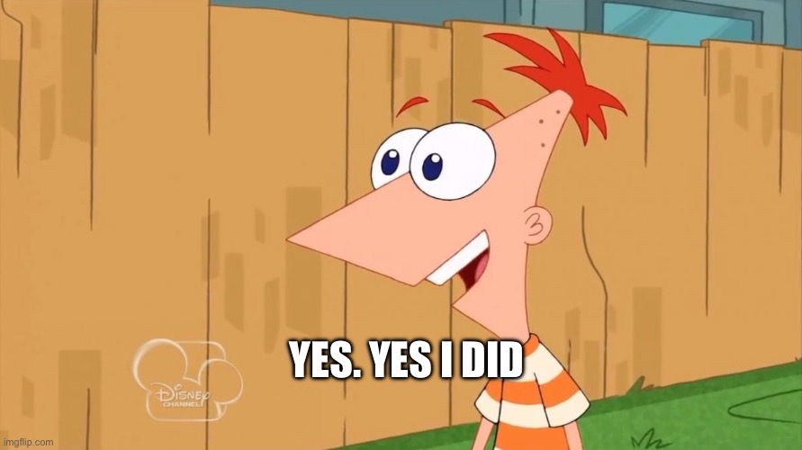 Yes Phineas | YES. YES I DID | image tagged in yes phineas | made w/ Imgflip meme maker