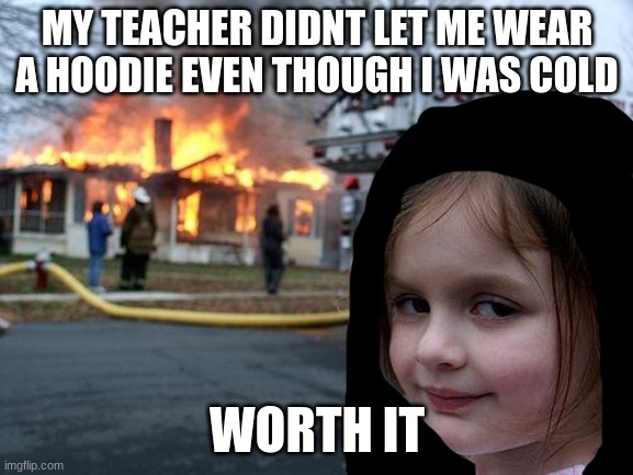 why do schools not allow hoodies up in class? | MY TEACHER DIDNT LET ME WEAR A HOODIE EVEN THOUGH I WAS COLD; WORTH IT | image tagged in memes,disaster girl,so true memes,funny memes | made w/ Imgflip meme maker