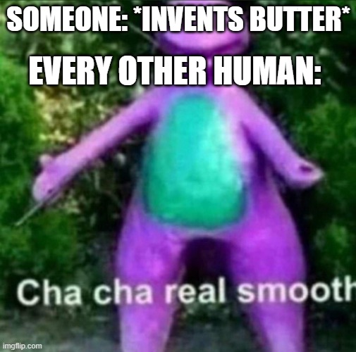 Cha Cha Real Smooth | EVERY OTHER HUMAN:; SOMEONE: *INVENTS BUTTER* | image tagged in cha cha real smooth | made w/ Imgflip meme maker