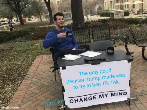 Back off, foul Tik Toker! | The only good decision trump made was to try to ban Tik Tok. You can't | image tagged in memes,change my mind | made w/ Imgflip meme maker