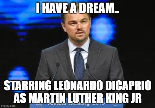 I have a Dream | I HAVE A DREAM.. STARRING LEONARDO DICAPRIO AS MARTIN LUTHER KING JR | image tagged in i have a dream leonardo dicaprio martin luther king jr | made w/ Imgflip meme maker