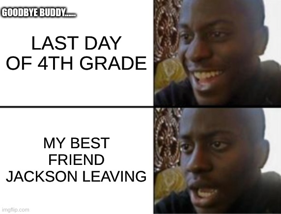 Oh yeah! Oh no... | GOODBYE BUDDY...... LAST DAY OF 4TH GRADE; MY BEST FRIEND JACKSON LEAVING | image tagged in oh yeah oh no | made w/ Imgflip meme maker
