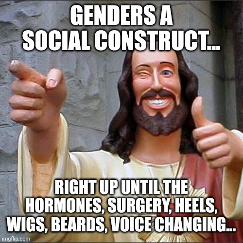 Never has an immaterial construct required so many physical adjustments.. | GENDERS A SOCIAL CONSTRUCT... RIGHT UP UNTIL THE HORMONES, SURGERY, HEELS, WIGS, BEARDS, VOICE CHANGING... | image tagged in memes,buddy christ | made w/ Imgflip meme maker