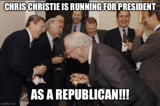 Laughing Men In Suits | CHRIS CHRISTIE IS RUNNING FOR PRESIDENT; AS A REPUBLICAN!!! | image tagged in memes,laughing men in suits | made w/ Imgflip meme maker