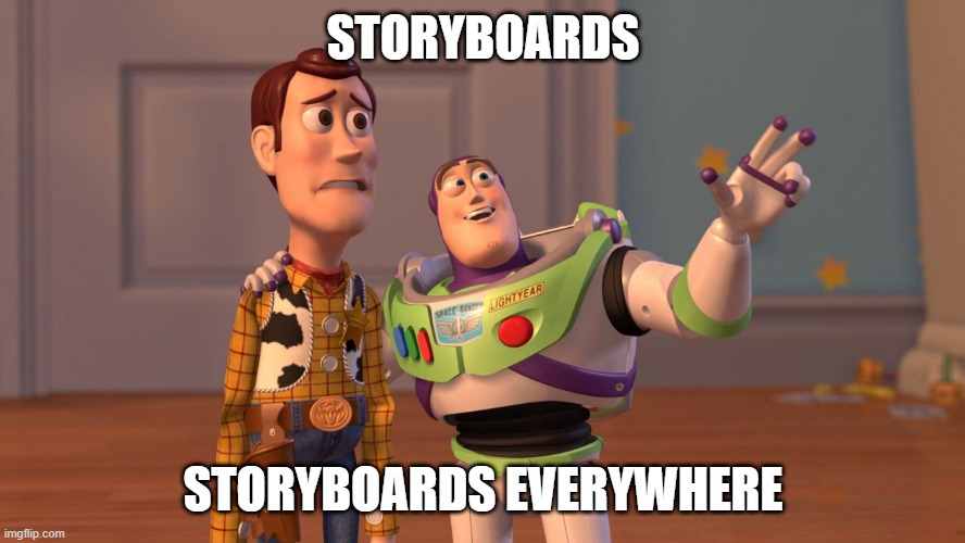 FOR animators | STORYBOARDS; STORYBOARDS EVERYWHERE | image tagged in woody and buzz lightyear everywhere widescreen | made w/ Imgflip meme maker