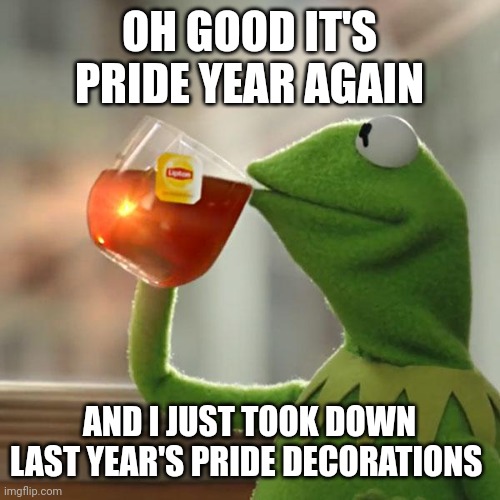 Imagine being so oppressed that you get 48 solid months of applause with nothing less than escalation | OH GOOD IT'S PRIDE YEAR AGAIN; AND I JUST TOOK DOWN LAST YEAR'S PRIDE DECORATIONS | image tagged in memes,but that's none of my business,kermit the frog | made w/ Imgflip meme maker