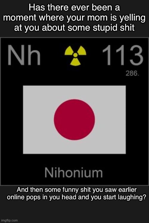 Nihonium’s template | Has there ever been a moment where your mom is yelling at you about some stupid shit; And then some funny shit you saw earlier online pops in you head and you start laughing? | image tagged in nihonium s template | made w/ Imgflip meme maker