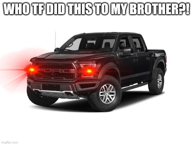 Black Ford F-150 Truck | WHO TF DID THIS TO MY BROTHER?! | image tagged in black ford f-150 truck | made w/ Imgflip meme maker