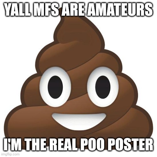 poop | YALL MFS ARE AMATEURS; I'M THE REAL POO POSTER | image tagged in poop | made w/ Imgflip meme maker