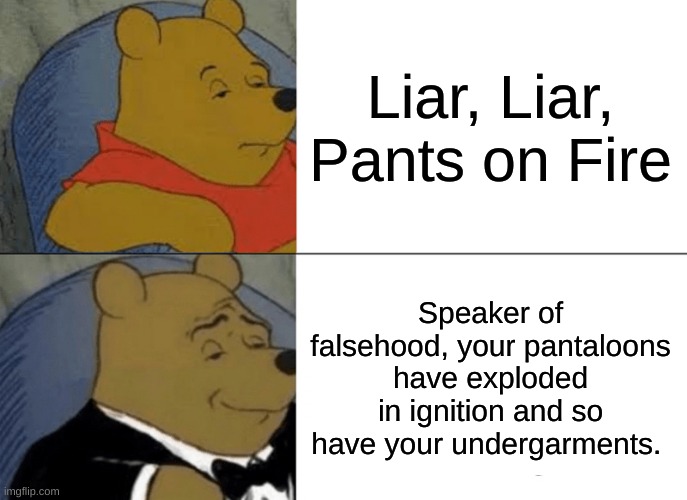 Small brain versus colossal cortex | Liar, Liar, Pants on Fire; Speaker of falsehood, your pantaloons have exploded in ignition and so have your undergarments. | image tagged in memes,tuxedo winnie the pooh | made w/ Imgflip meme maker