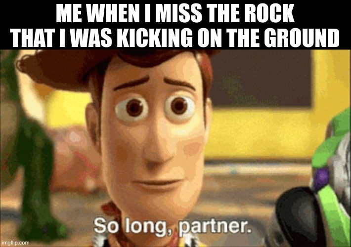 it's a sad time for me | ME WHEN I MISS THE ROCK THAT I WAS KICKING ON THE GROUND | image tagged in so long partner,rock kicking,rock | made w/ Imgflip meme maker