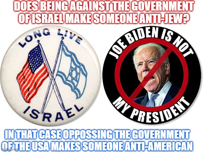 Is someone dislikes the government of Israel, does that mean that person is an antisemite? | DOES BEING AGAINST THE GOVERNMENT OF ISRAEL MAKE SOMEONE ANTI-JEW? IN THAT CASE OPPOSSING THE GOVERNMENT OF THE USA MAKES SOMEONE ANTI-AMERICAN | image tagged in anti-semitism,israel,think about it,american,us government | made w/ Imgflip meme maker
