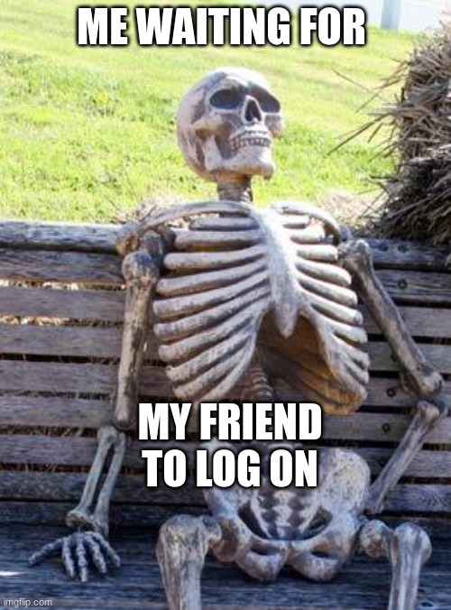 Waiting Skeleton Meme | ME WAITING FOR; MY FRIEND TO LOG ON | image tagged in memes,waiting skeleton | made w/ Imgflip meme maker