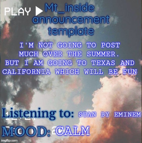 MT_ inside's announcement template | I'M NOT GOING TO POST MUCH OVER THE SUMMER. BUT I AM GOING TO TEXAS AND CALIFORNIA WHICH WILL BE FUN; STAN BY EMINEM; CALM | image tagged in mt_ inside's announcement template | made w/ Imgflip meme maker