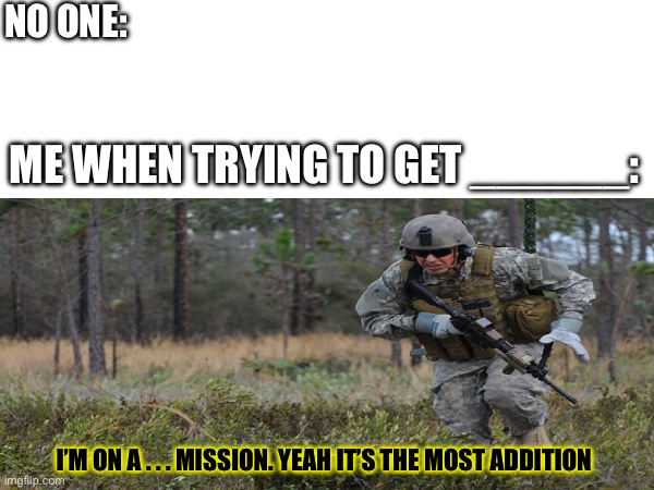 I’m on a mission | NO ONE:; ME WHEN TRYING TO GET ______:; I’M ON A . . . MISSION. YEAH IT’S THE MOST ADDITION | image tagged in the most addition | made w/ Imgflip meme maker