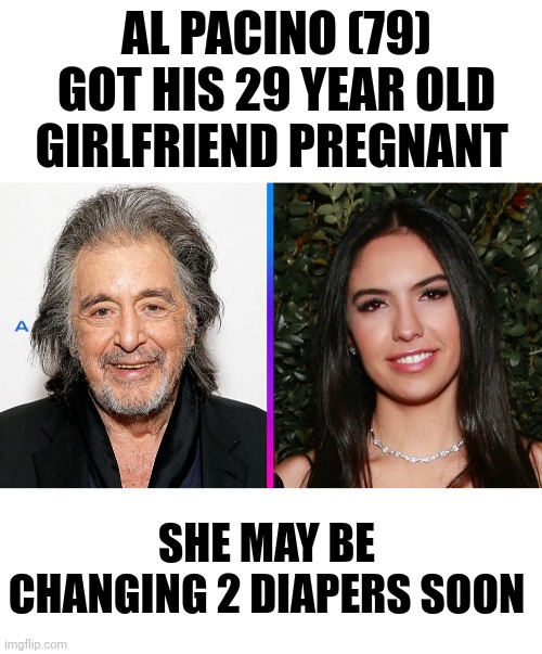 AL PACINO (79) GOT HIS 29 YEAR OLD GIRLFRIEND PREGNANT; SHE MAY BE CHANGING 2 DIAPERS SOON | image tagged in blank white template | made w/ Imgflip meme maker
