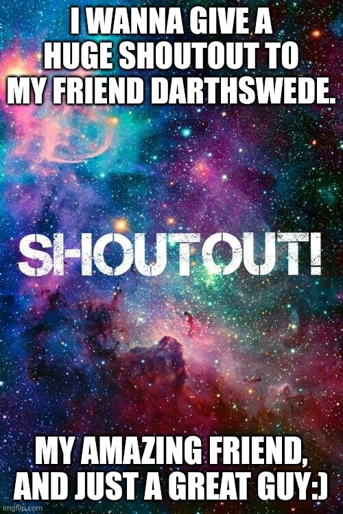 Shoutout to DarthSwede!! | I WANNA GIVE A HUGE SHOUTOUT TO MY FRIEND DARTHSWEDE. MY AMAZING FRIEND, AND JUST A GREAT GUY:) | image tagged in shoutout,thank you,fun | made w/ Imgflip meme maker