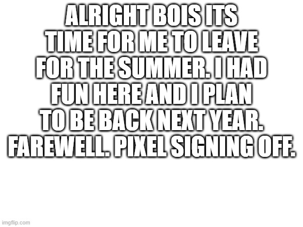 Goodbye. yesterday was my gfs last day :( | ALRIGHT BOIS ITS TIME FOR ME TO LEAVE FOR THE SUMMER. I HAD FUN HERE AND I PLAN TO BE BACK NEXT YEAR. FAREWELL. PIXEL SIGNING OFF. | image tagged in goodbye | made w/ Imgflip meme maker