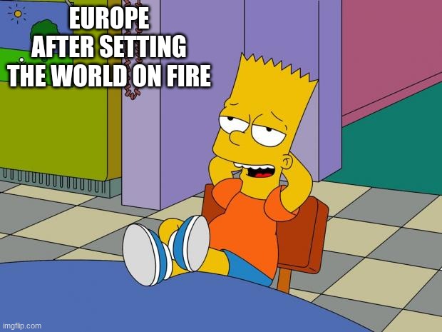 World history in a nutshell | EUROPE AFTER SETTING THE WORLD ON FIRE | image tagged in bart relaxing | made w/ Imgflip meme maker
