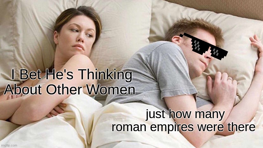 I Bet He's Thinking About Other Women Meme | I Bet He's Thinking About Other Women; just how many roman empires were there | image tagged in memes,i bet he's thinking about other women | made w/ Imgflip meme maker