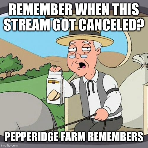 So long ago… | REMEMBER WHEN THIS STREAM GOT CANCELED? PEPPERIDGE FARM REMEMBERS | image tagged in memes,pepperidge farm remembers | made w/ Imgflip meme maker