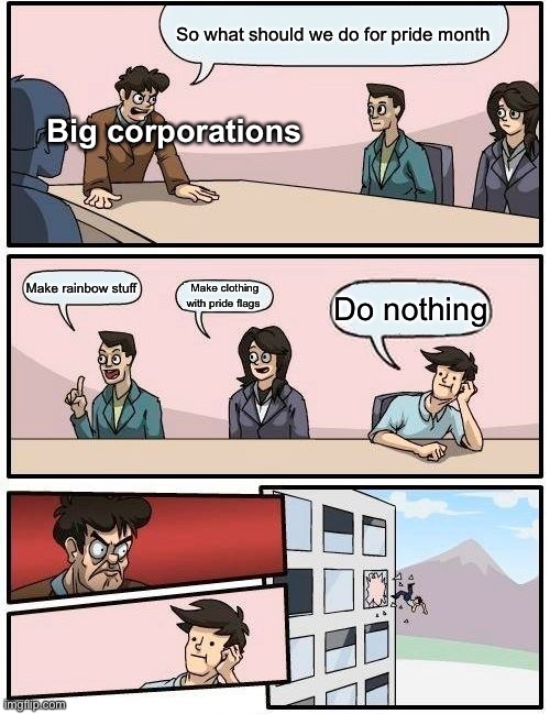 Boardroom Meeting Suggestion | So what should we do for pride month; Big corporations; Make rainbow stuff; Make clothing with pride flags; Do nothing | image tagged in memes,boardroom meeting suggestion | made w/ Imgflip meme maker