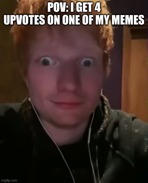 upvotes man, | POV: I GET 4 UPVOTES ON ONE OF MY MEMES | image tagged in ed sheeran with bulging eyes | made w/ Imgflip meme maker