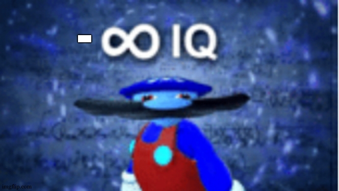 Infinite IQ | - | image tagged in infinite iq | made w/ Imgflip meme maker