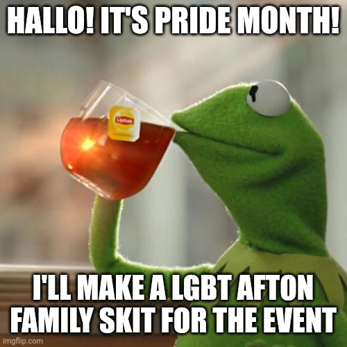 :) I'll also make a toh one | HALLO! IT'S PRIDE MONTH! I'LL MAKE A LGBT AFTON FAMILY SKIT FOR THE EVENT | image tagged in memes,but that's none of my business,kermit the frog | made w/ Imgflip meme maker
