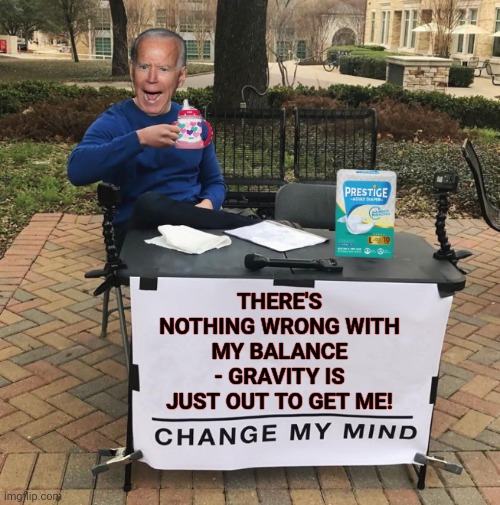 Stumblin', fallin' Joe: Change my mind | THERE'S NOTHING WRONG WITH MY BALANCE - GRAVITY IS JUST OUT TO GET ME! | image tagged in change my mind joe biden,change my mind,decrepit joe biden,biden falls on stage,biden fail,political humor | made w/ Imgflip meme maker