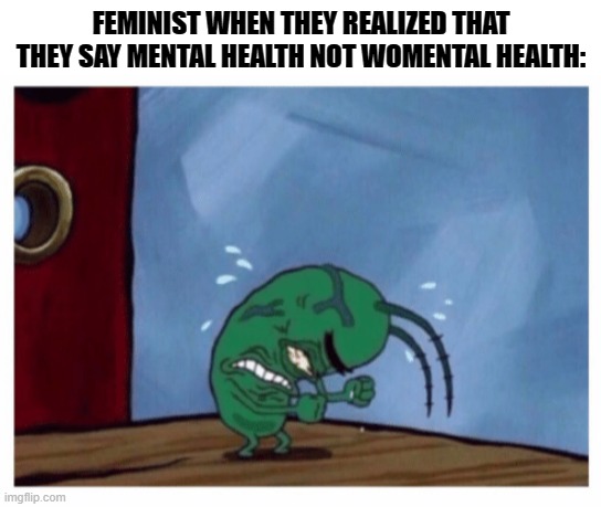 FEMINIST WHEN THEY REALIZED THAT THEY SAY MENTAL HEALTH NOT WOMENTAL HEALTH: | image tagged in blank white template,plankton angry,feminism,memes | made w/ Imgflip meme maker