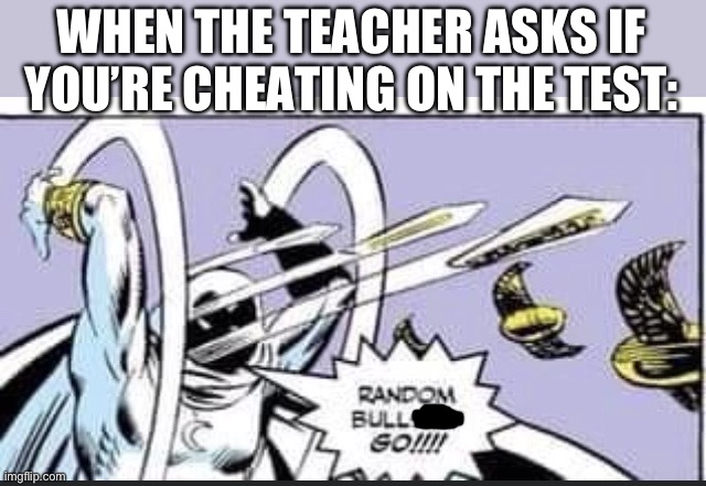 Random Bullshit Go | WHEN THE TEACHER ASKS IF YOU’RE CHEATING ON THE TEST: | image tagged in random bullshit go | made w/ Imgflip meme maker