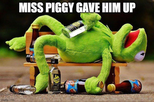 drunk kermit | MISS PIGGY GAVE HIM UP | image tagged in drunk kermit | made w/ Imgflip meme maker