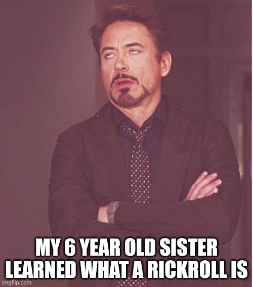 Face You Make Robert Downey Jr | MY 6 YEAR OLD SISTER LEARNED WHAT A RICKROLL IS | image tagged in memes,face you make robert downey jr | made w/ Imgflip meme maker