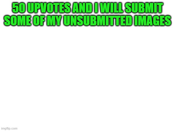 50 UPVOTES AND I WILL SUBMIT SOME OF MY UNSUBMITTED IMAGES | image tagged in begging for upvotes | made w/ Imgflip meme maker