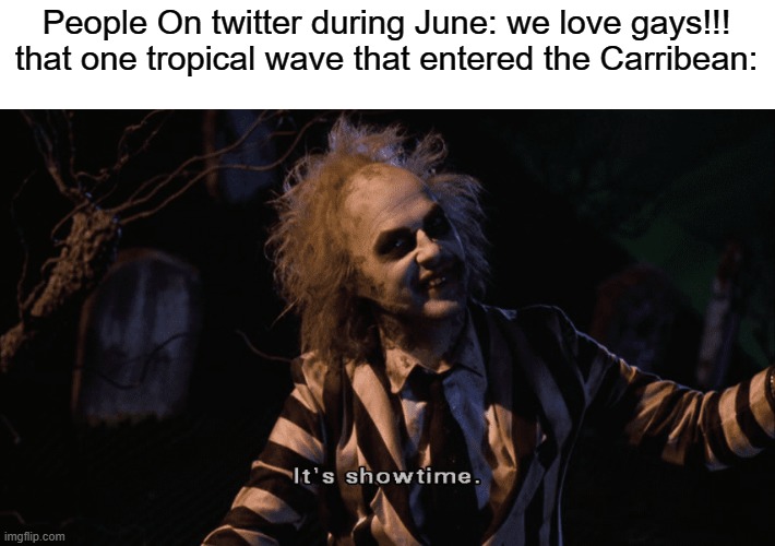 this is actually happening but in the gulf | People On twitter during June: we love gays!!!
that one tropical wave that entered the Carribean: | image tagged in beetlejuice it's showtime | made w/ Imgflip meme maker