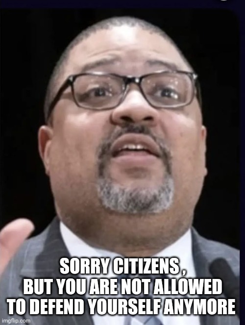 Alvin Bragg | SORRY CITIZENS , BUT YOU ARE NOT ALLOWED TO DEFEND YOURSELF ANYMORE | image tagged in alvin bragg | made w/ Imgflip meme maker