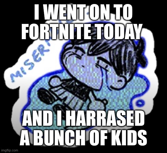 miserable | I WENT ON TO FORTNITE TODAY; AND I HARRASED A BUNCH OF KIDS | image tagged in miserable | made w/ Imgflip meme maker