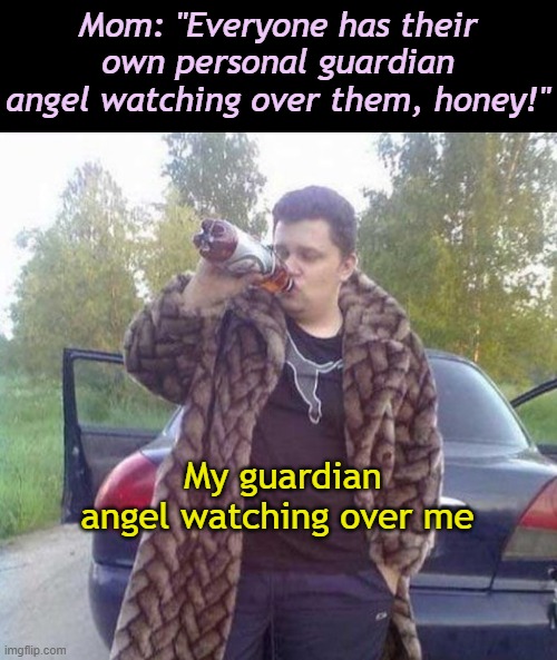 my guardian angel | Mom: "Everyone has their own personal guardian angel watching over them, honey!"; My guardian
angel watching over me | image tagged in drunk guy | made w/ Imgflip meme maker