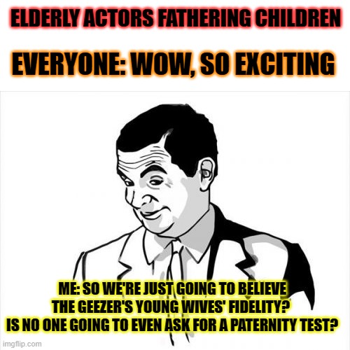 Why is no one questioning this? | ELDERLY ACTORS FATHERING CHILDREN; EVERYONE: WOW, SO EXCITING; ME: SO WE'RE JUST GOING TO BELIEVE THE GEEZER'S YOUNG WIVES' FIDELITY? 
IS NO ONE GOING TO EVEN ASK FOR A PATERNITY TEST? | image tagged in pacino,robert de niro,babies,paternity | made w/ Imgflip meme maker