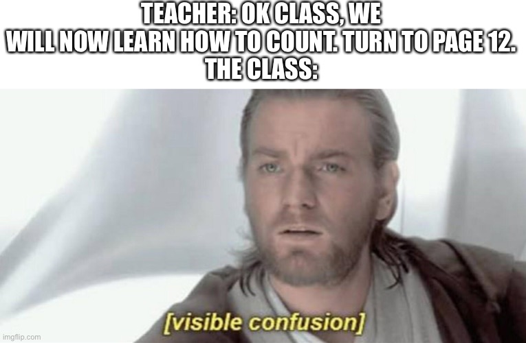 Teacher, you gotta teach the kids how to count before they know what “12“ means | TEACHER: OK CLASS, WE WILL NOW LEARN HOW TO COUNT. TURN TO PAGE 12.
THE CLASS: | image tagged in visible confusion | made w/ Imgflip meme maker