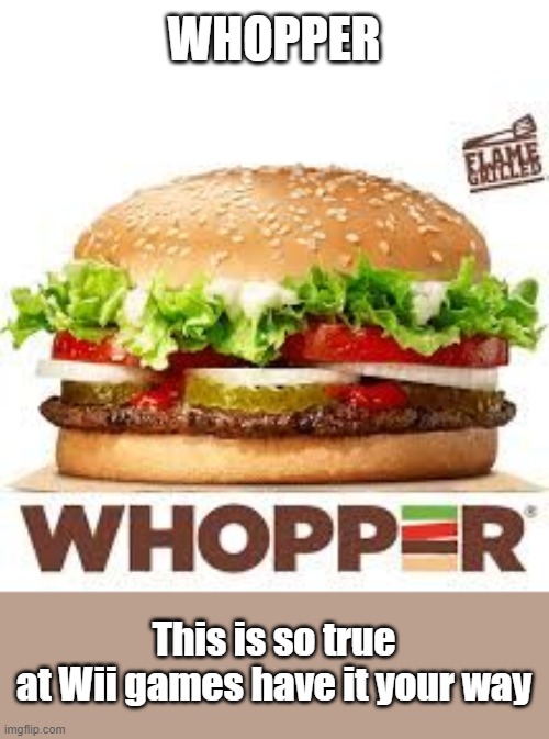 WHOPPER BK | WHOPPER This is so true
at Wii games have it your way | image tagged in whopper bk | made w/ Imgflip meme maker