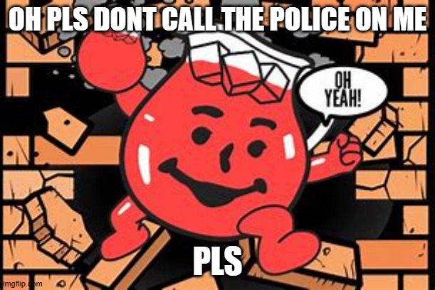 kool aid man | OH PLS DONT CALL THE POLICE ON ME; PLS | image tagged in kool aid man | made w/ Imgflip meme maker