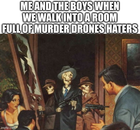 Rattle em boys! | ME AND THE BOYS WHEN WE WALK INTO A ROOM FULL OF MURDER DRONES HATERS | image tagged in rattle em boys | made w/ Imgflip meme maker