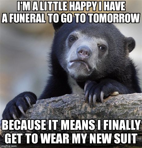 Confession Bear | I'M A LITTLE HAPPY I HAVE A FUNERAL TO GO TO TOMORROW BECAUSE IT MEANS I FINALLY GET TO WEAR MY NEW SUIT | image tagged in memes,confession bear | made w/ Imgflip meme maker