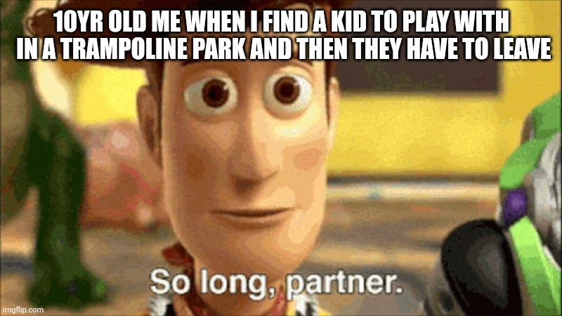 so long partner | 10YR OLD ME WHEN I FIND A KID TO PLAY WITH
 IN A TRAMPOLINE PARK AND THEN THEY HAVE TO LEAVE | image tagged in so long partner | made w/ Imgflip meme maker