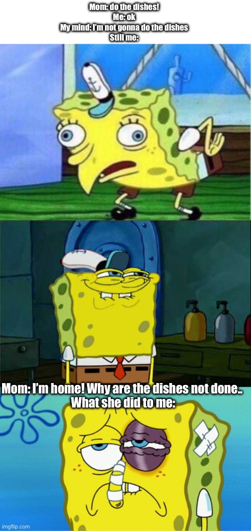 Do the dishes. | Mom: do the dishes!
Me: ok
My mind: I’m not gonna do the dishes
Still me:; Mom: I’m home! Why are the dishes not done.. 
What she did to me: | image tagged in memes,mocking spongebob,don't you squidward | made w/ Imgflip meme maker