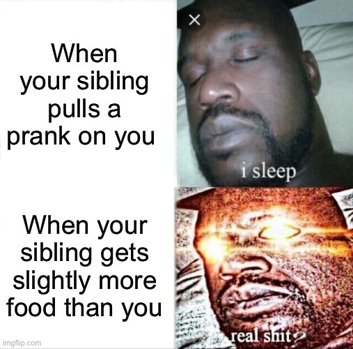 Siblings | When your sibling pulls a prank on you; When your sibling gets slightly more food than you | image tagged in memes,sleeping shaq | made w/ Imgflip meme maker