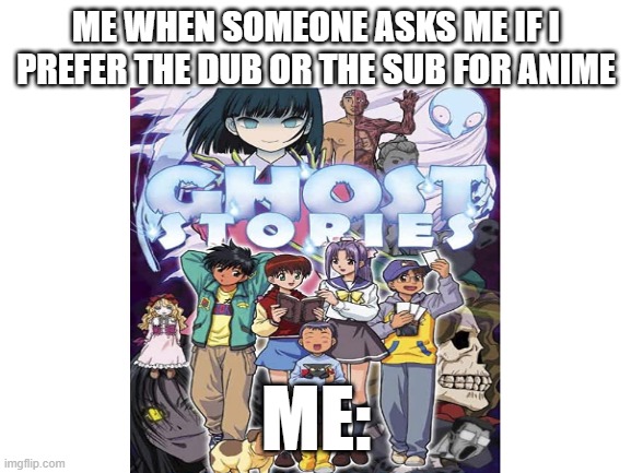Ghost stories Dub is the best anime dub that I have ever watched. Hilarious and stupid. Is a must see. | ME WHEN SOMEONE ASKS ME IF I PREFER THE DUB OR THE SUB FOR ANIME; ME: | image tagged in anime | made w/ Imgflip meme maker
